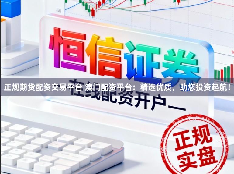 正规期货配资交易平台 澳门配资平台:精选优质,助您投资起航!
