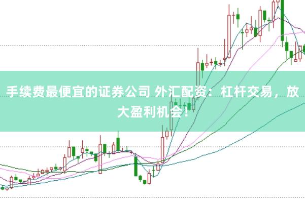 手续费最便宜的证券公司 外汇配资：杠杆交易，放大盈利机会！