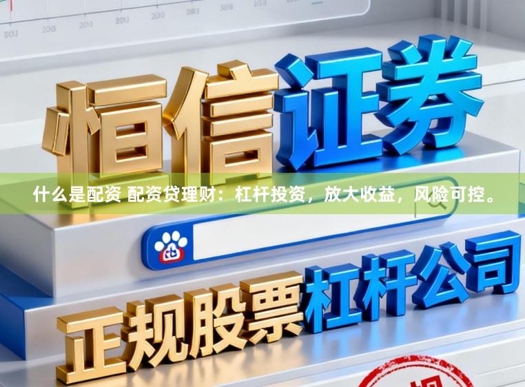 什么是配资 配资贷理财：杠杆投资，放大收益，风险可控。