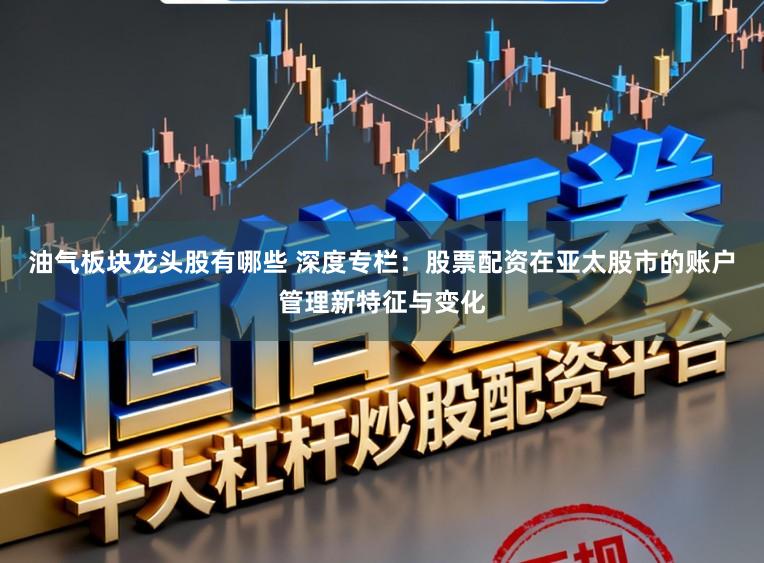 油气板块龙头股有哪些 深度专栏：股票配资在亚太股市的账户管理新特征与变化