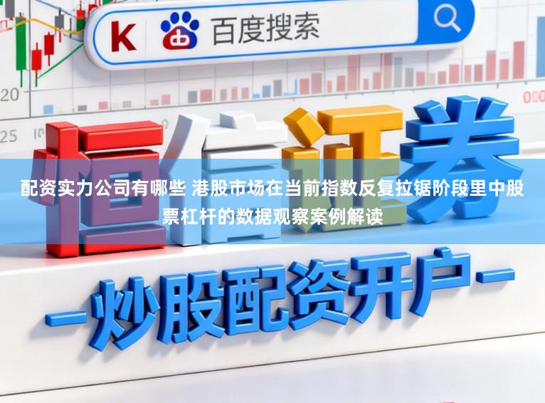 配资实力公司有哪些 港股市场在当前指数反复拉锯阶段里中股票杠杆的数据观察案例解读