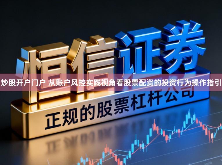 炒股开户门户 从账户风控实践视角看股票配资的投资行为操作指引