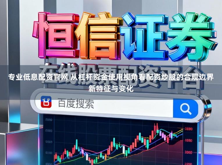 专业低息配资官网 从杠杆资金使用视角看配资炒股的合规边界新特征与变化
