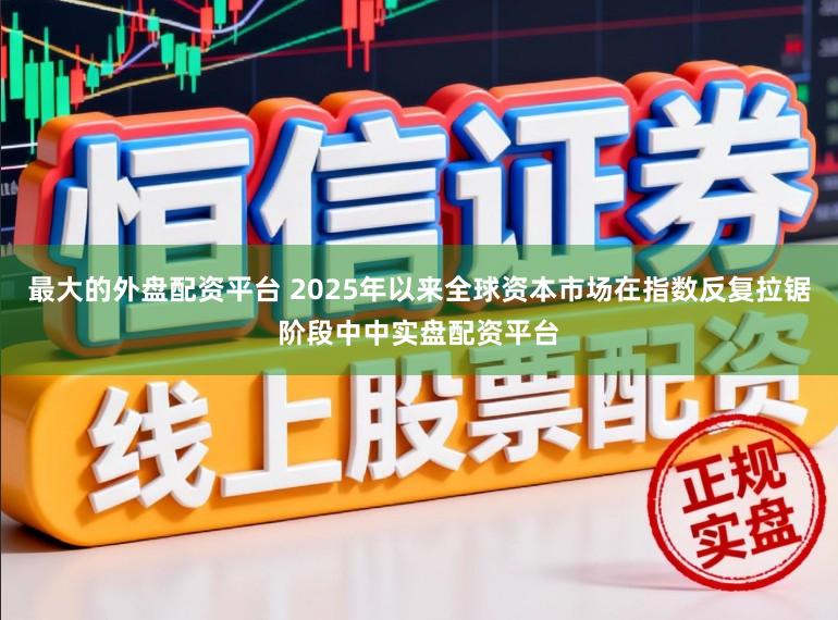 最大的外盘配资平台 2025年以来全球资本市场在指数反复拉锯阶段中中实盘配资平台
