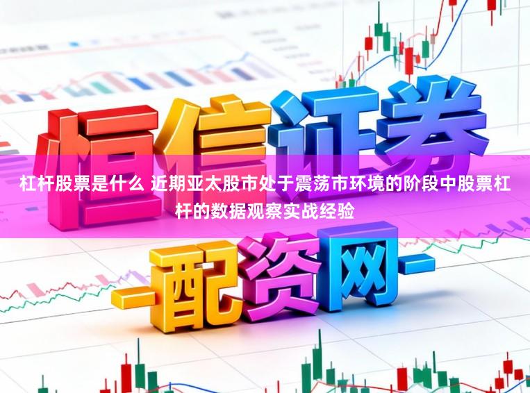 杠杆股票是什么 近期亚太股市处于震荡市环境的阶段中股票杠杆的数据观察实战经验
