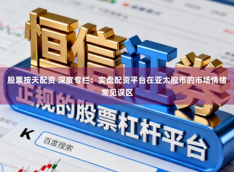 股票按天配资 深度专栏：实盘配资平台在亚太股市的市场情绪常见误区