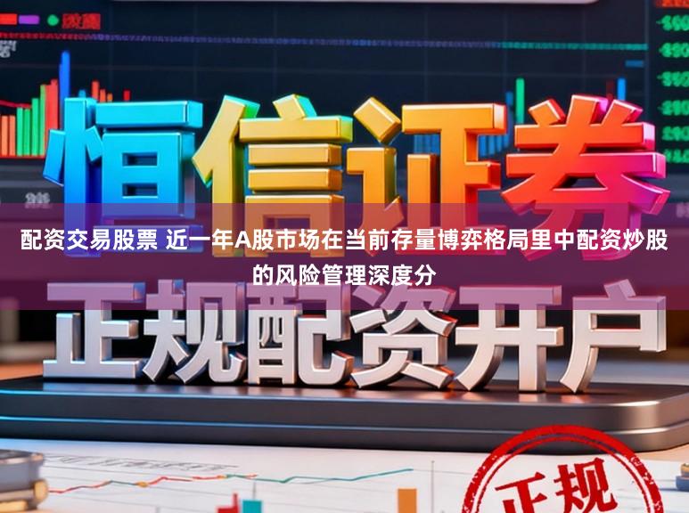 配资交易股票 近一年A股市场在当前存量博弈格局里中配资炒股的风险管理深度分