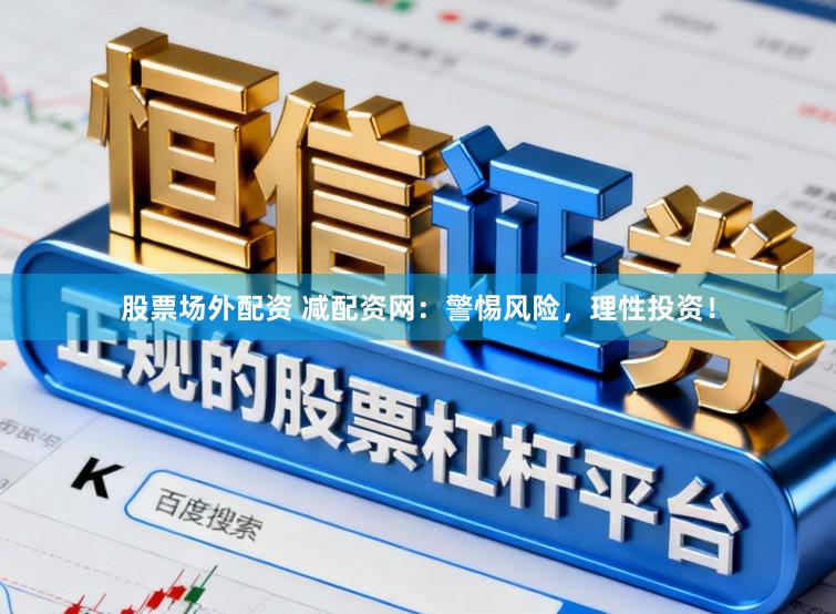 股票场外配资 减配资网：警惕风险，理性投资！