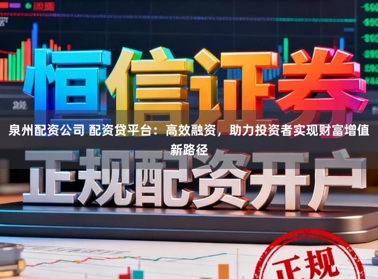 泉州配资公司 配资贷平台：高效融资，助力投资者实现财富增值新路径