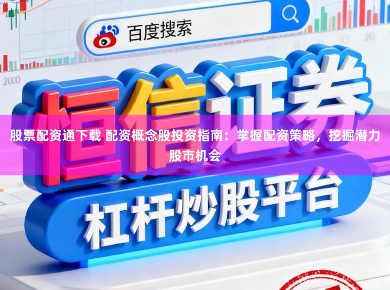 股票配资通下载 配资概念股投资指南：掌握配资策略，挖掘潜力股市机会
