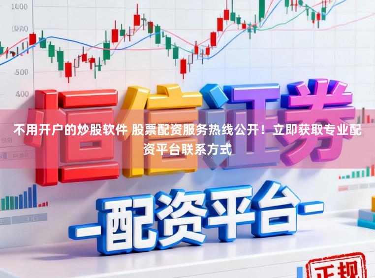 不用开户的炒股软件 股票配资服务热线公开！立即获取专业配资平台联系方式