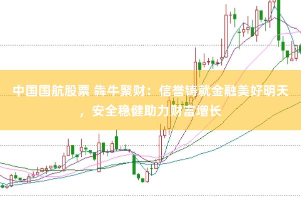 中国国航股票 犇牛聚财：信誉铸就金融美好明天，安全稳健助力财富增长