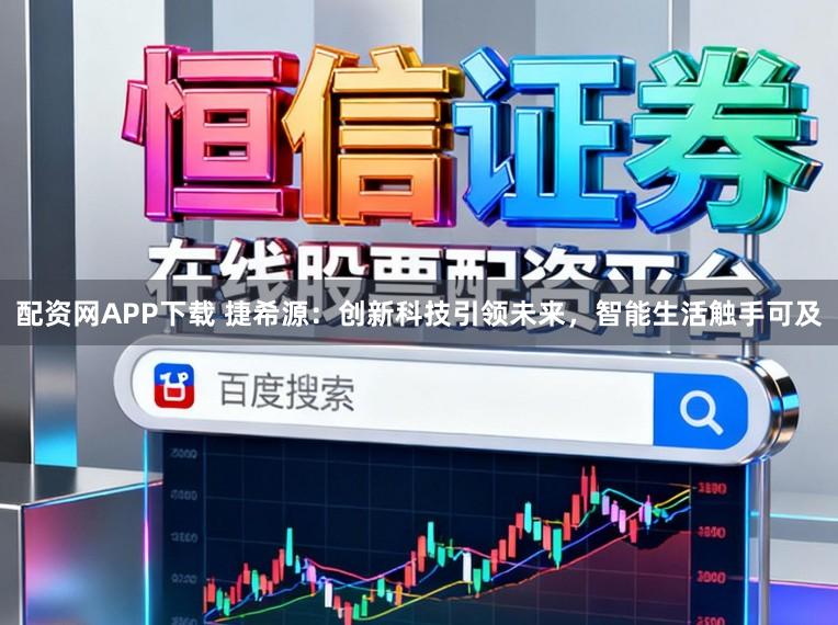 配资网APP下载 捷希源：创新科技引领未来，智能生活触手可及