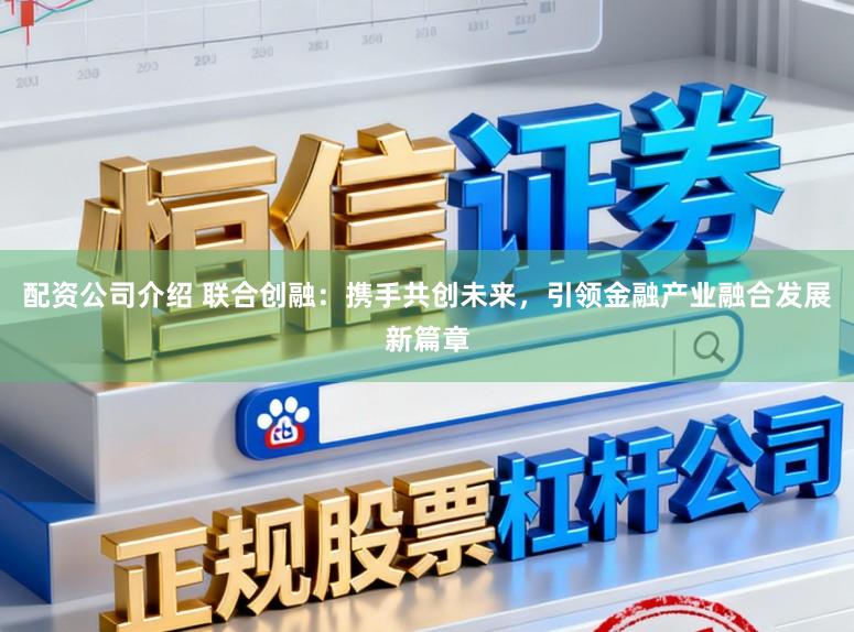 配资公司介绍 联合创融：携手共创未来，引领金融产业融合发展新篇章
