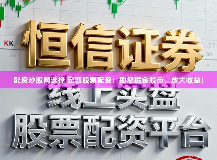 配资炒股网选择 定西股票配资：助您掘金股市，放大收益！