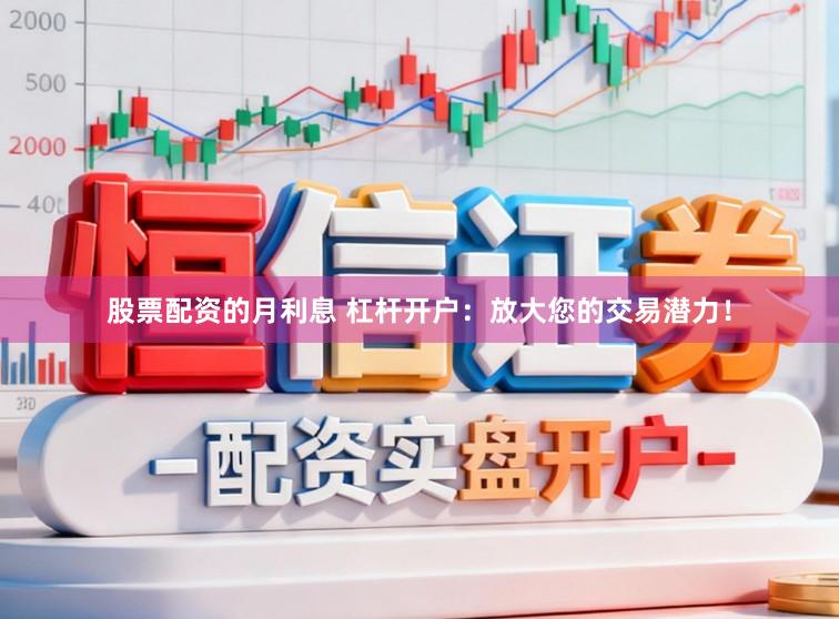股票配资的月利息 杠杆开户：放大您的交易潜力！