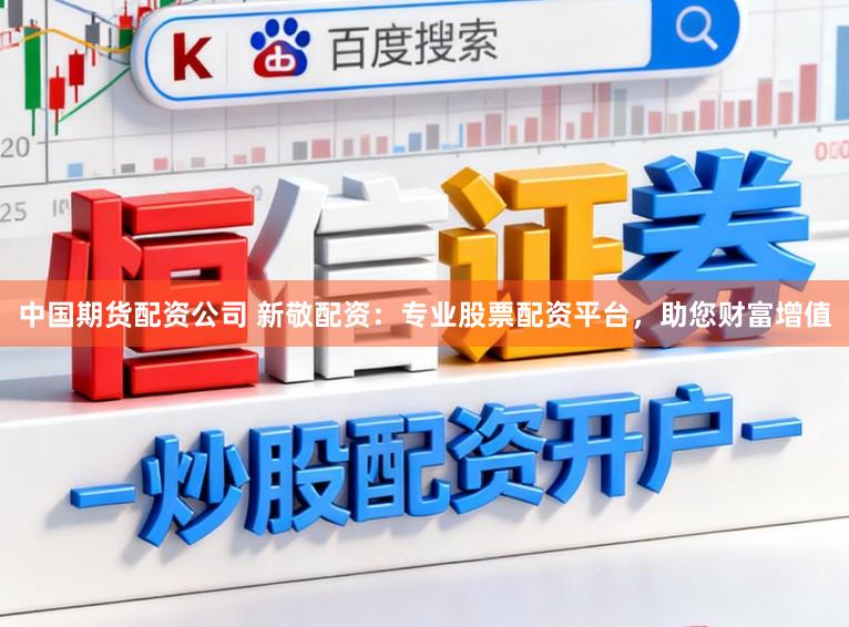 中国期货配资公司 新敬配资：专业股票配资平台，助您财富增值