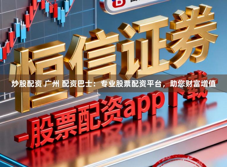 炒股配资 广州 配资巴士：专业股票配资平台，助您财富增值