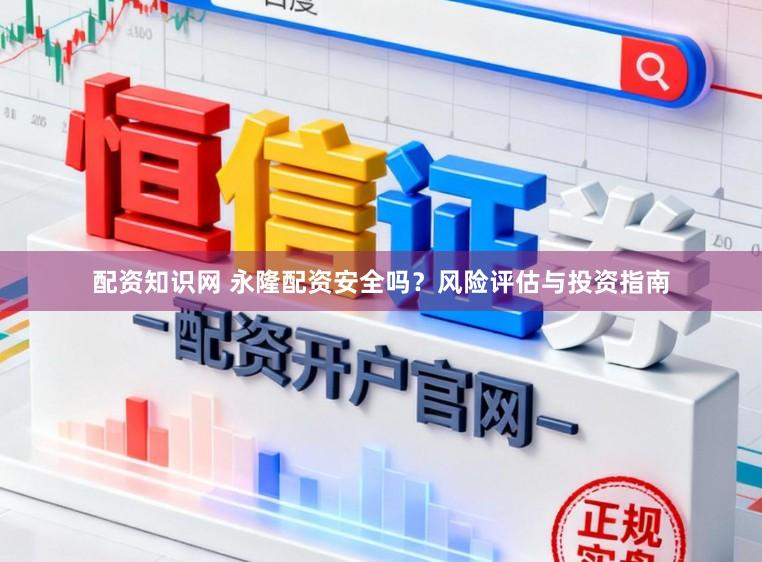 配资知识网 永隆配资安全吗？风险评估与投资指南