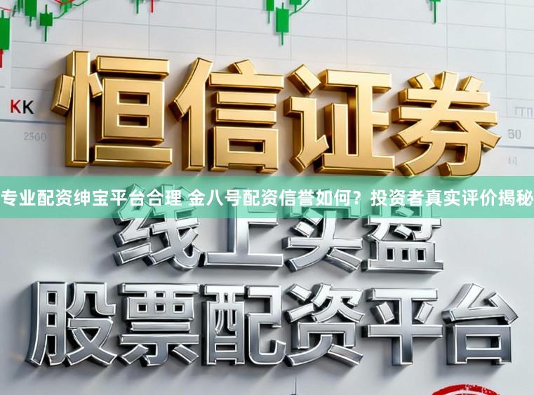 专业配资绅宝平台合理 金八号配资信誉如何？投资者真实评价揭秘