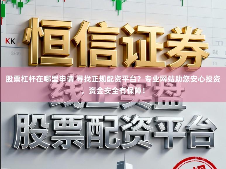 股票杠杆在哪里申请 寻找正规配资平台？专业网站助您安心投资，资金安全有保障！