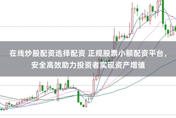 在线炒股配资选择配资 正规股票小额配资平台，安全高效助力投资者实现资产增值