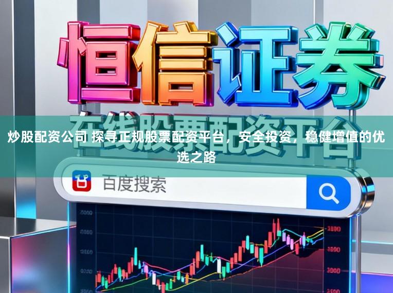 炒股配资公司 探寻正规股票配资平台，安全投资，稳健增值的优选之路
