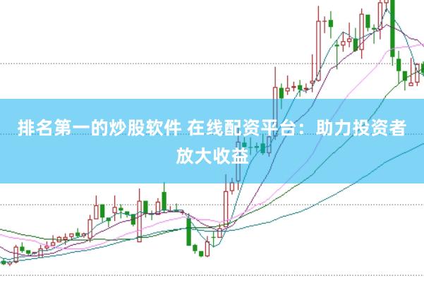 排名第一的炒股软件 在线配资平台：助力投资者放大收益