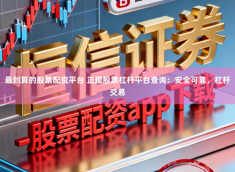 最划算的股票配资平台 正规股票杠杆平台查询：安全可靠，杠杆交易