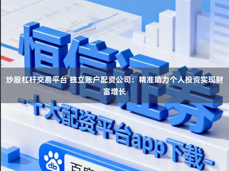 炒股杠杆交易平台 独立账户配资公司：精准助力个人投资实现财富增长