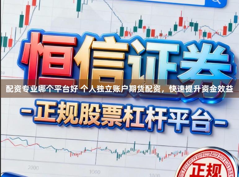 配资专业哪个平台好 个人独立账户期货配资，快速提升资金效益