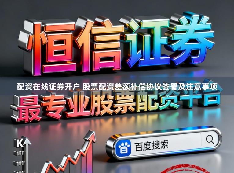 配资在线证券开户 股票配资差额补偿协议签署及注意事项