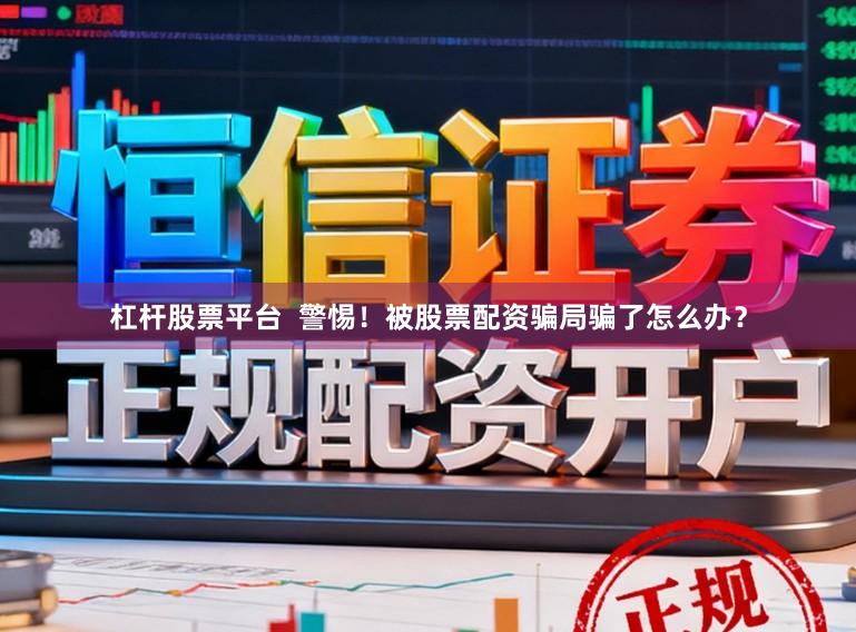 杠杆股票平台  警惕！被股票配资骗局骗了怎么办？