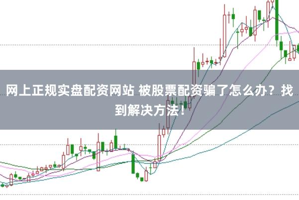 网上正规实盘配资网站 被股票配资骗了怎么办？找到解决方法！