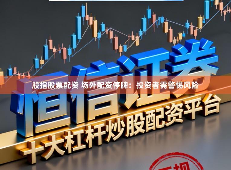 股指股票配资 场外配资停牌：投资者需警惕风险