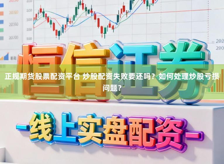 正规期货股票配资平台 炒股配资失败要还吗？如何处理炒股亏损问题？
