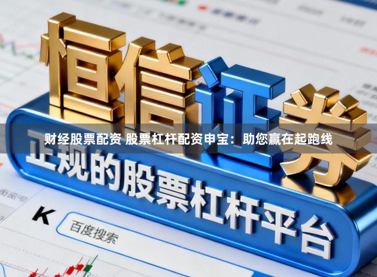 财经股票配资 股票杠杆配资申宝：助您赢在起跑线