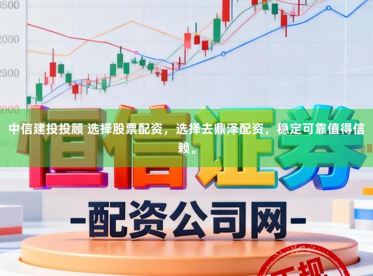 中信建投投顾 选择股票配资，选择去鼎泽配资，稳定可靠值得信赖。