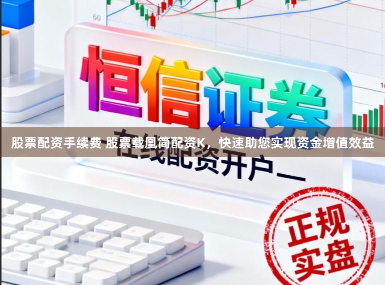 股票配资手续费 股票载凰简配资K，快速助您实现资金增值效益
