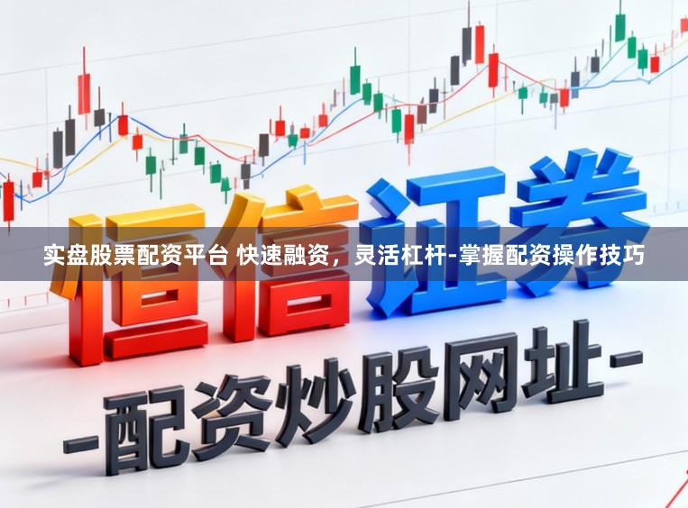 实盘股票配资平台 快速融资，灵活杠杆-掌握配资操作技巧