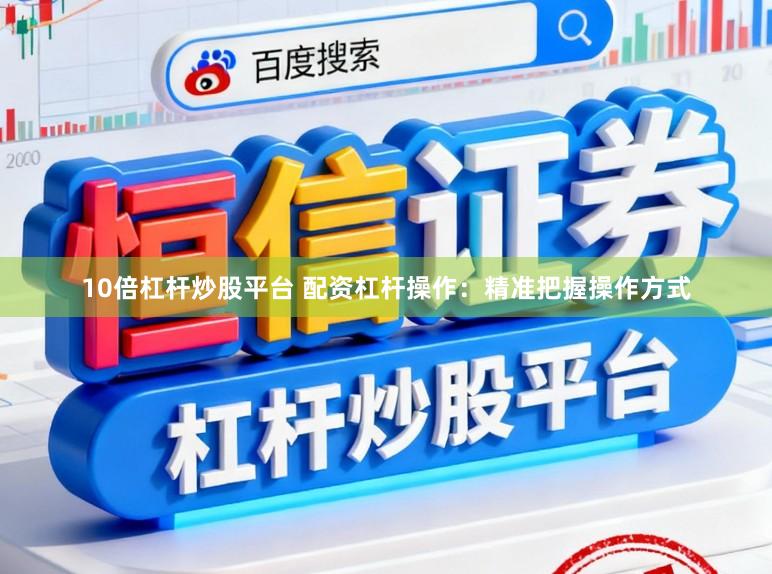 10倍杠杆炒股平台 配资杠杆操作：精准把握操作方式