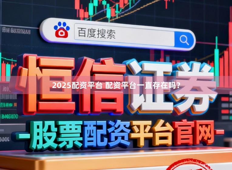 2025配资平台 配资平台一直存在吗？