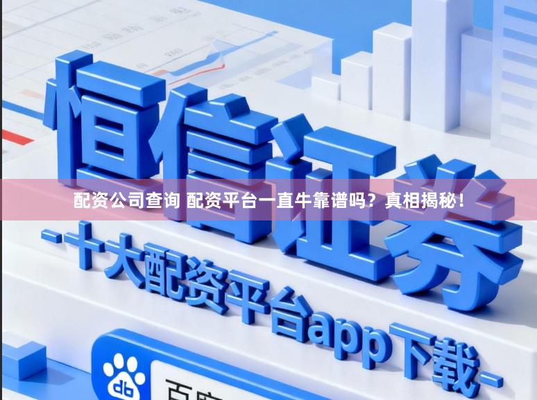 配资公司查询 配资平台一直牛靠谱吗？真相揭秘！