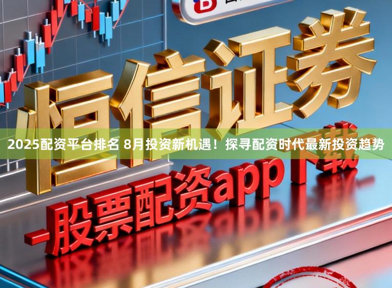 2025配资平台排名 8月投资新机遇！探寻配资时代最新投资趋势