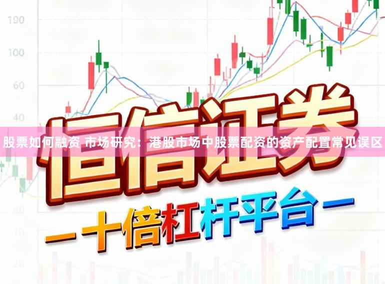 股票如何融资 市场研究：港股市场中股票配资的资产配置常见误区