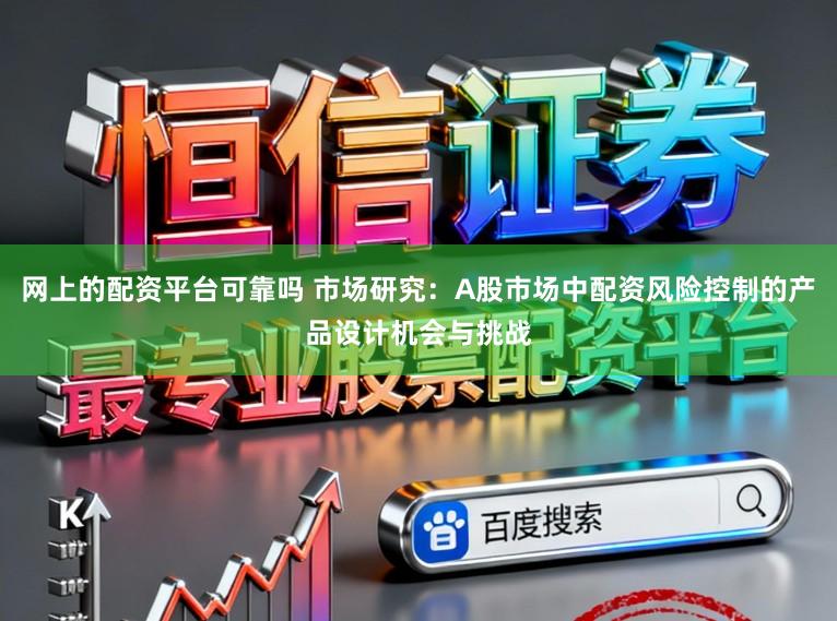 网上的配资平台可靠吗 市场研究：A股市场中配资风险控制的产品设计机会与挑战