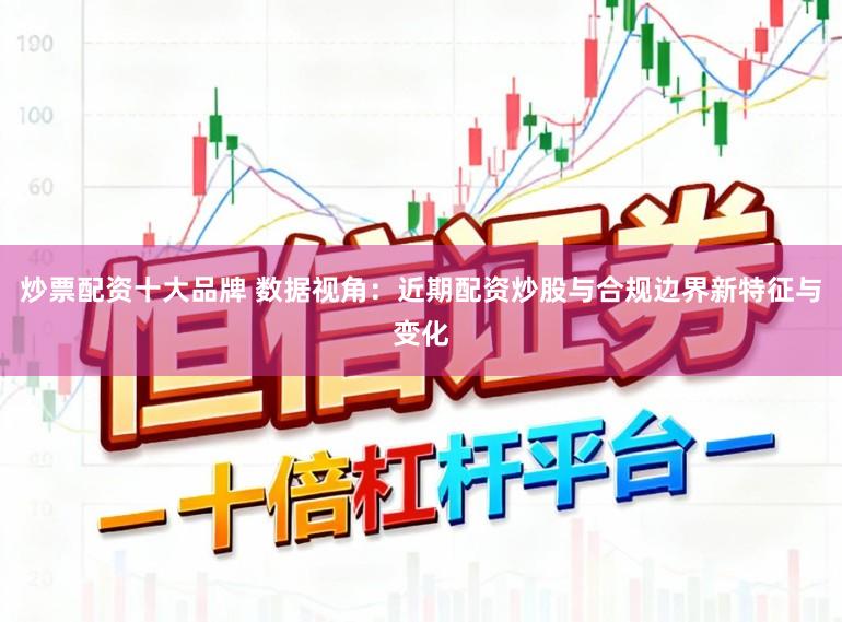 炒票配资十大品牌 数据视角：近期配资炒股与合规边界新特征与变化