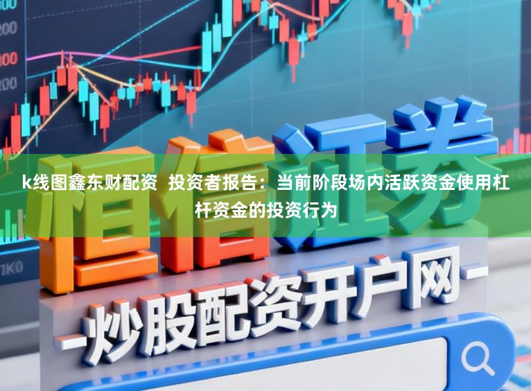 k线图鑫东财配资  投资者报告：当前阶段场内活跃资金使用杠杆资金的投资行为