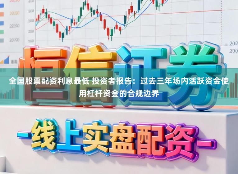 全国股票配资利息最低 投资者报告：过去三年场内活跃资金使用杠杆资金的合规边界