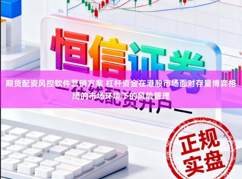 期货配资风控软件营销方案 杠杆资金在港股市场面对存量博弈格局的市场环境下的风险管理